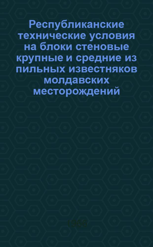 Республиканские технические условия на блоки стеновые крупные и средние из пильных известняков молдавских месторождений : (РТУ 599-66) : Утв. 31/V 1966 г