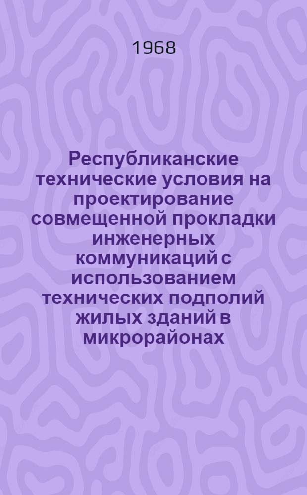 Республиканские технические условия на проектирование совмещенной прокладки инженерных коммуникаций с использованием технических подполий жилых зданий в микрорайонах (кварталах) : (РТУ 124-68) : Утв. 24/IV 1968 г