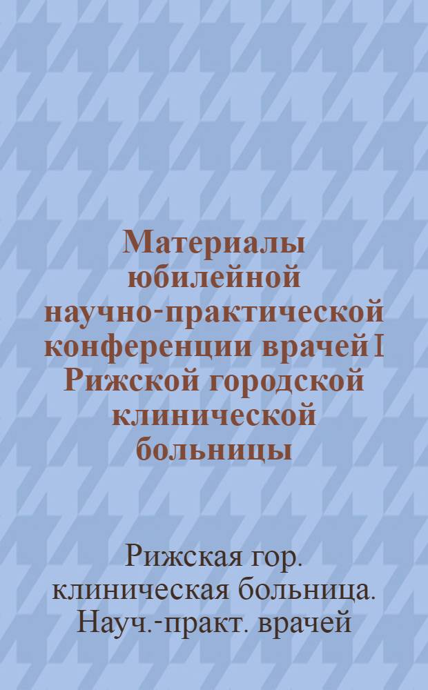 Материалы юбилейной научно-практической конференции врачей I Рижской городской клинической больницы
