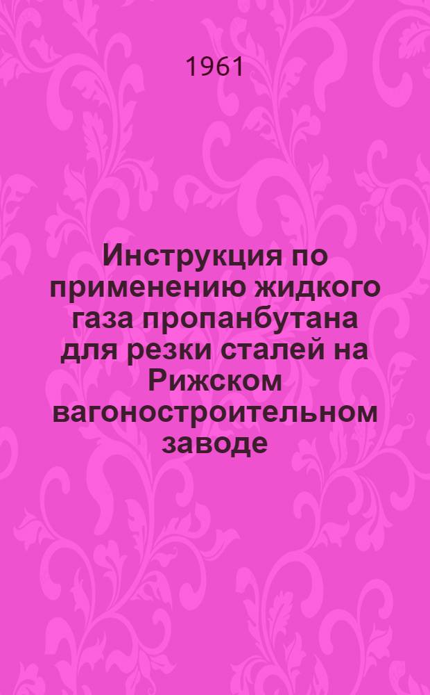 Инструкция по применению жидкого газа пропанбутана для резки сталей на Рижском вагоностроительном заводе : Утв. 31/III 1961 г.