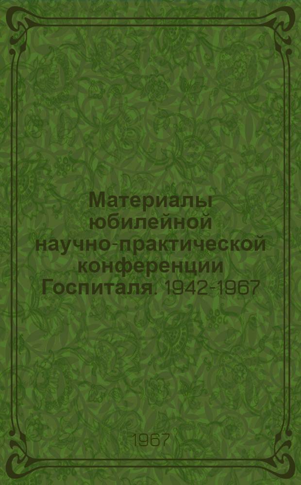 Материалы юбилейной научно-практической конференции Госпиталя. 1942-1967 : К 25-летию госпиталя : Посвящается пятидесятилетию Октября