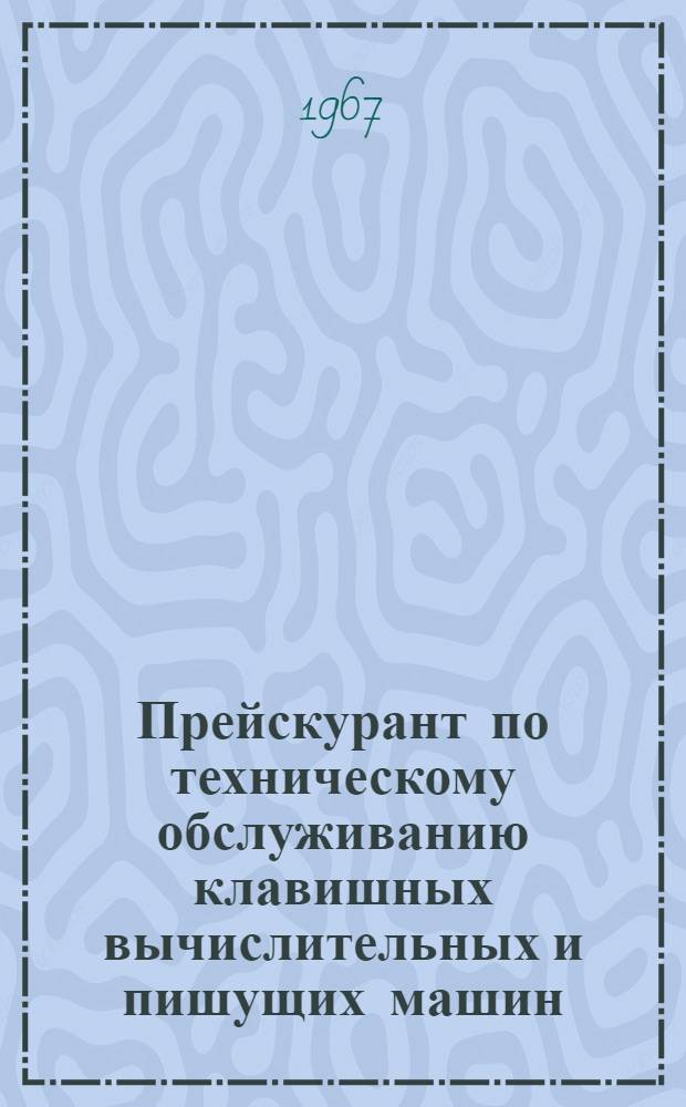 Прейскурант по техническому обслуживанию клавишных вычислительных и пишущих машин, выполняемому Рижским опытно-ремонтным заводом вычислительной техники Управления вычислительных работ ЦСУ Латв. ССР : Утв. 13/XII 1967 г. : Срок действия до 1/I 1969 г