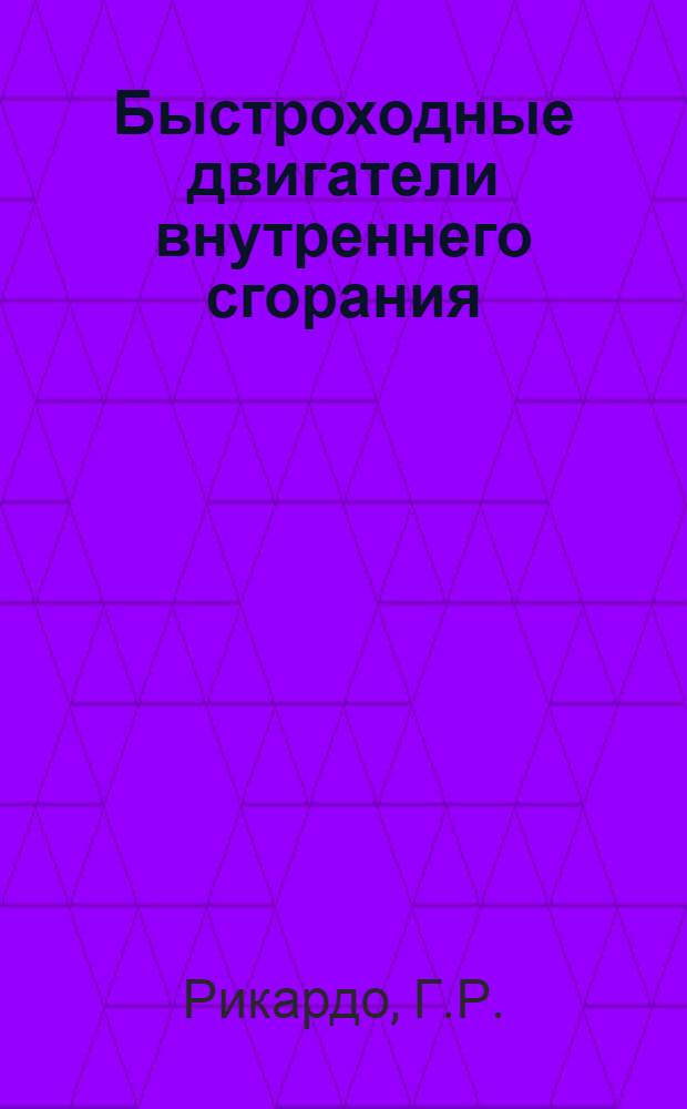 Быстроходные двигатели внутреннего сгорания : Сокр. пер. : Ricardo H.R. The High-Speed Internal-Combustion Engine. Blackie and Son Limited. London and Glasgow. Fourth Edition, 1954