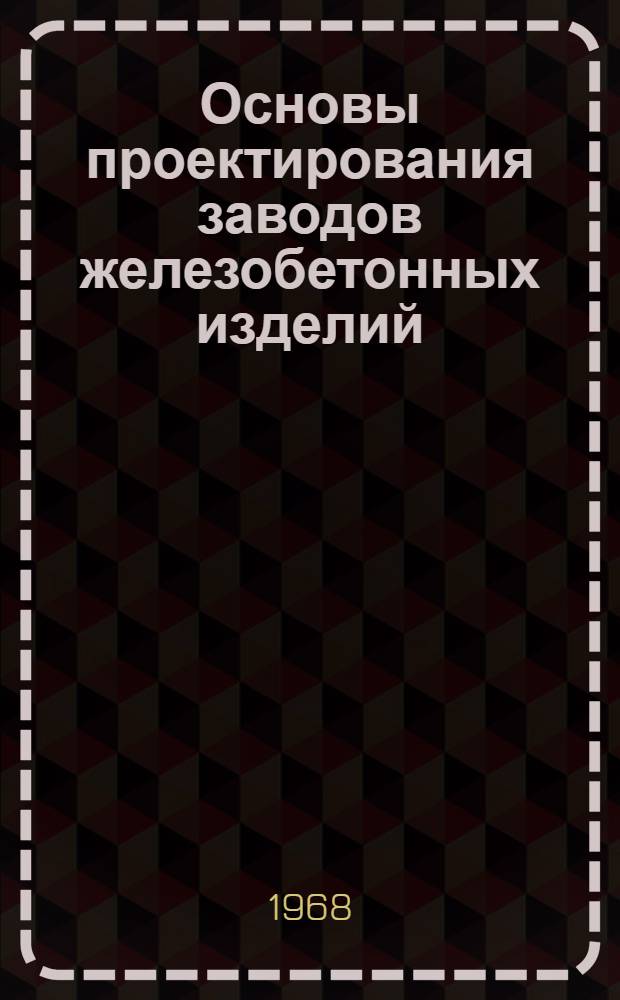 Основы проектирования заводов железобетонных изделий : (Учеб. пособие) : Доклад о построении учеб. пособия, представл. на соискание учен. степени канд. техн. наук : (484)