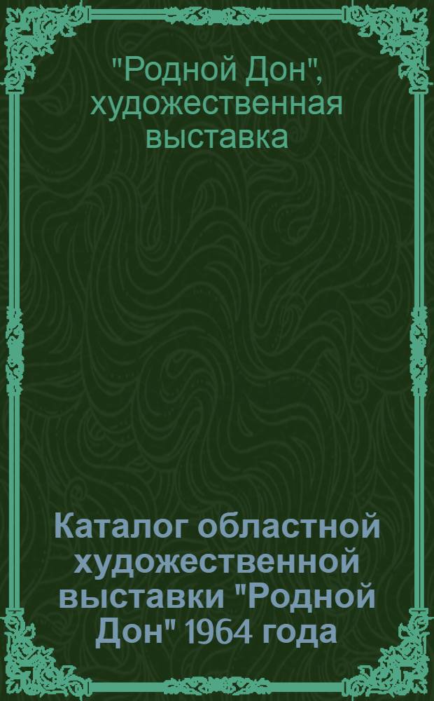 Каталог областной художественной выставки "Родной Дон" 1964 года : Живопись, скульптура, графика, театрально-декорационное и прикладное искусство