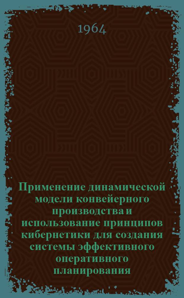 Применение динамической модели конвейерного производства и использование принципов кибернетики для создания системы эффективного оперативного планирования : (Теорет. обоснование новой системы управления производством) : Обобщающий доклад на соискание учен. степени кандидата техн. наук