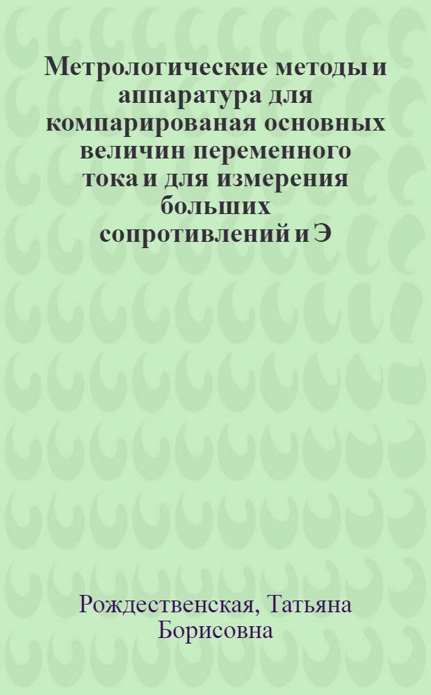 Метрологические методы и аппаратура для компарированая основных величин переменного тока и для измерения больших сопротивлений и Э. Д. С. на постоянном токе : (Вопросы теории, повышения точности и расширения пределов измерения) : Доклад об опублик. работах на соискание учен. степени доктора техн. наук