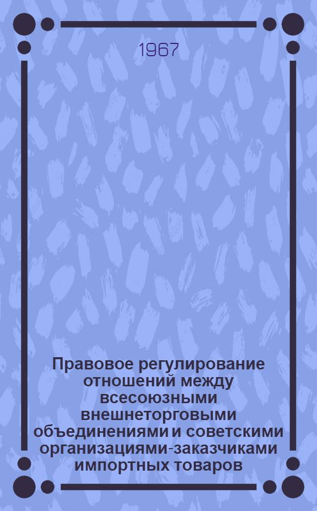 Правовое регулирование отношений между всесоюзными внешнеторговыми объединениями и советскими организациями-заказчиками импортных товаров : Автореферат дис. на соискание учен. степени канд. юрид. наук