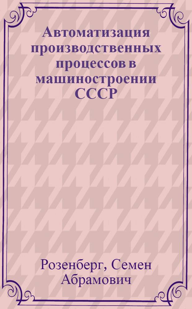 Автоматизация производственных процессов в машиностроении СССР : Изложение доклада на Конференции по вопросам. механизации и автоматизации производ. процессов пром., трансп. и строит. предприятий Республики