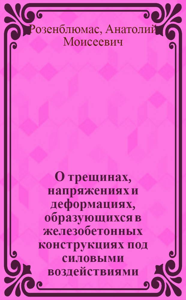 О трещинах, напряжениях и деформациях, образующихся в железобетонных конструкциях под силовыми воздействиями : Автореферат дис. на соискание учен. степени д-ра техн. наук
