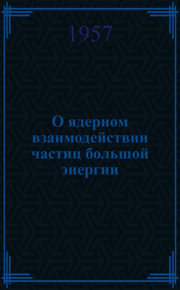 О ядерном взаимодействии частиц большой энергии : Автореферат дис., представл. на соискание учен. степени доктора физ.-мат. наук