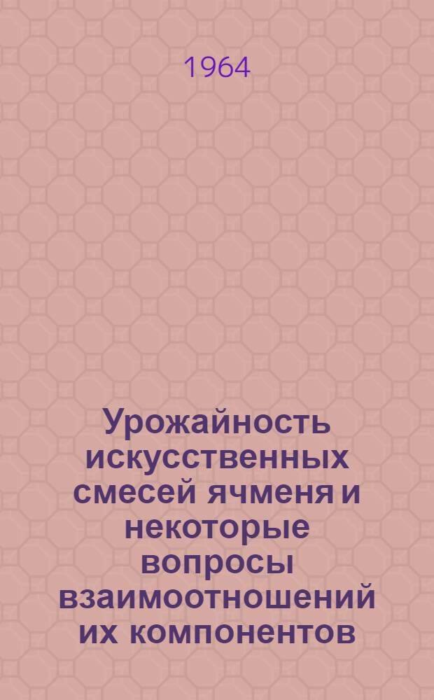 Урожайность искусственных смесей ячменя и некоторые вопросы взаимоотношений их компонентов : Автореферат дис. на соискание учен. степени кандидата с.-х. наук