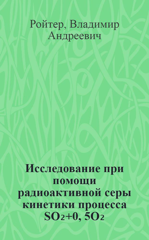 Исследование при помощи радиоактивной серы кинетики процесса SO₂+0, 5O₂=SO₃, находящегося в состоянии химического равновесия, на платиновом катализаторе
