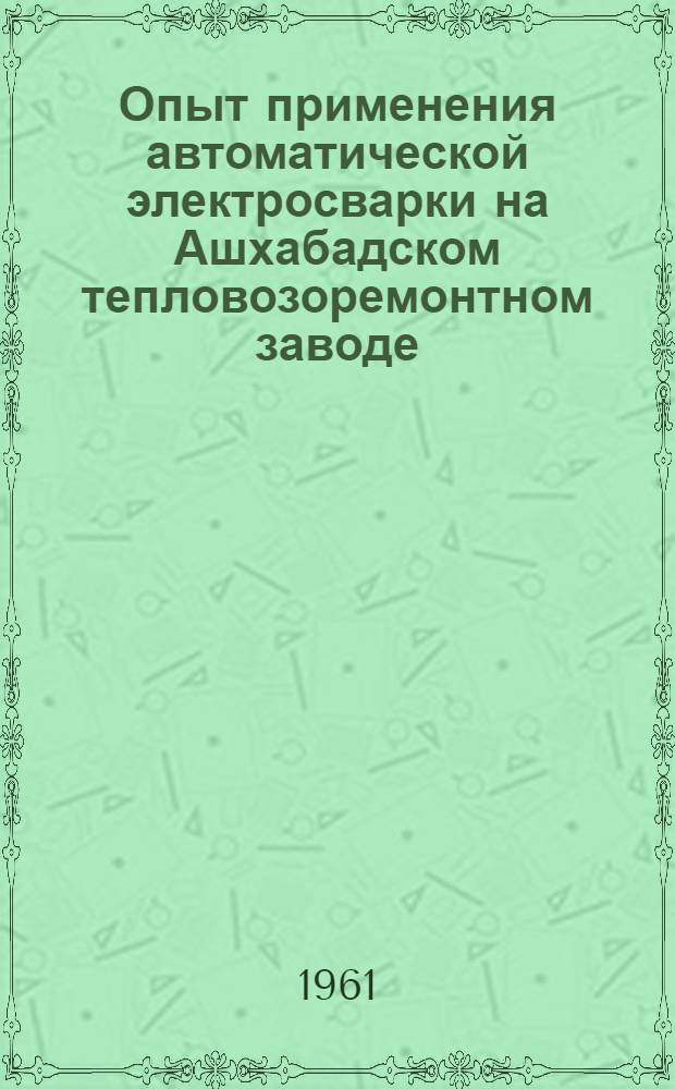 Опыт применения автоматической электросварки на Ашхабадском тепловозоремонтном заводе : Метод. письмо