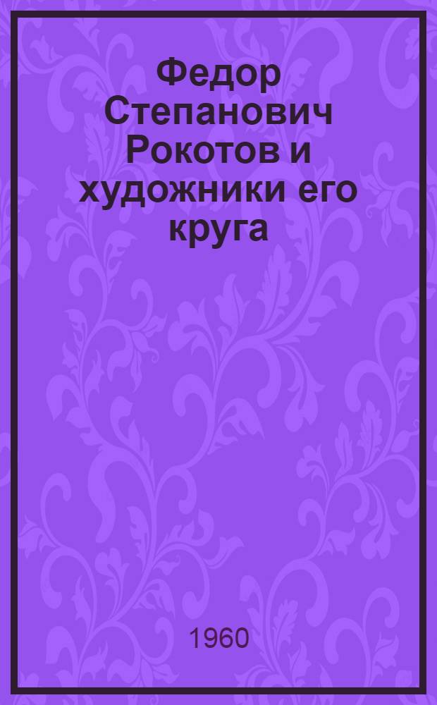 Федор Степанович Рокотов и художники его круга : К стопятидесятилетию со дня смерти : Каталог выставки