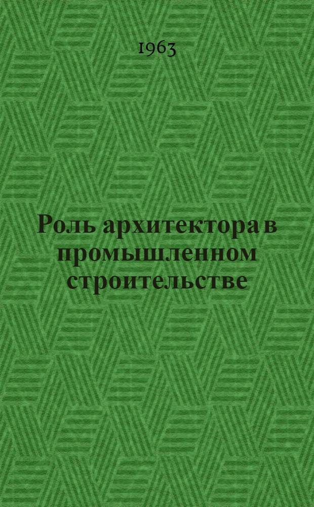 Роль архитектора в промышленном строительстве : Материалы Всесоюз. Совещания по пром. строительству в г. Днепропетровске в 1962 г