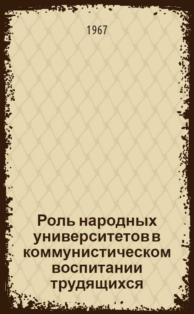 Роль народных университетов в коммунистическом воспитании трудящихся : Доклад для обсуждения на Науч.-метод. конференции по проблемам развития народных ун-тов (18-21 дек. 1967 г.)