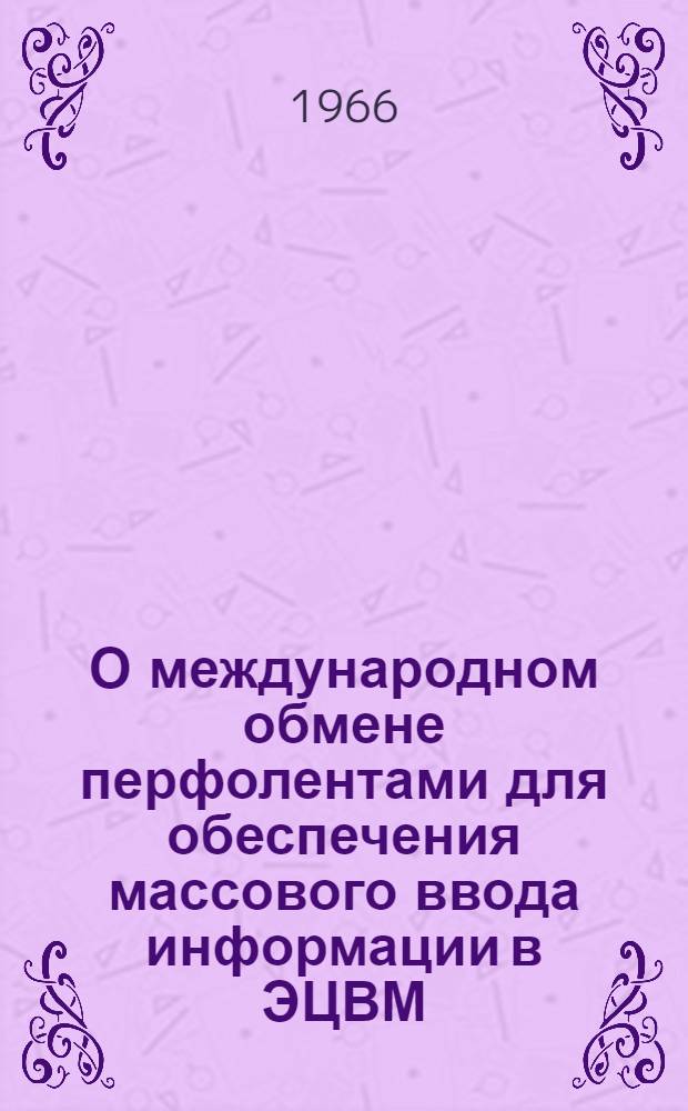 О международном обмене перфолентами для обеспечения массового ввода информации в ЭЦВМ : Доклад, представл. на конференцию ИСИРЕПАТа. Гаага, окт. 1966 г