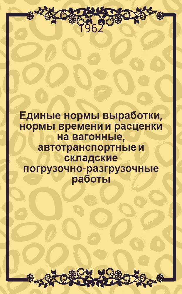 Единые нормы выработки, нормы времени и расценки на вагонные, автотранспортные и складские погрузочно-разгрузочные работы, выполняемые на лесоторговых предприятиях Рослесстройторга и Укрлесстройторга : Утв. 30/XII 1960 г.