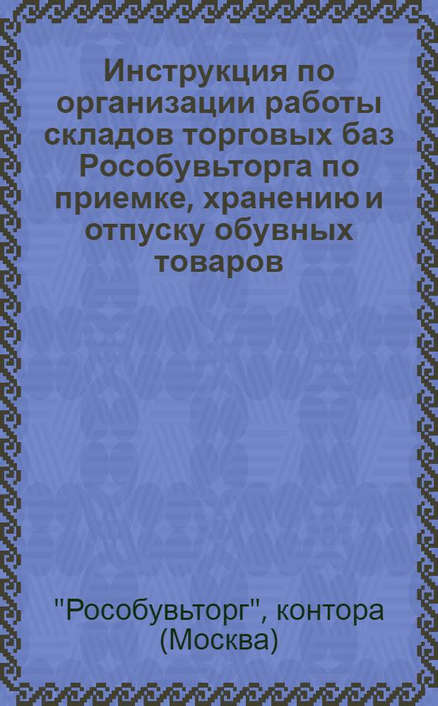 Инструкция по организации работы складов торговых баз Рособувьторга по приемке, хранению и отпуску обувных товаров : Утв. 27/XII 1963 г.