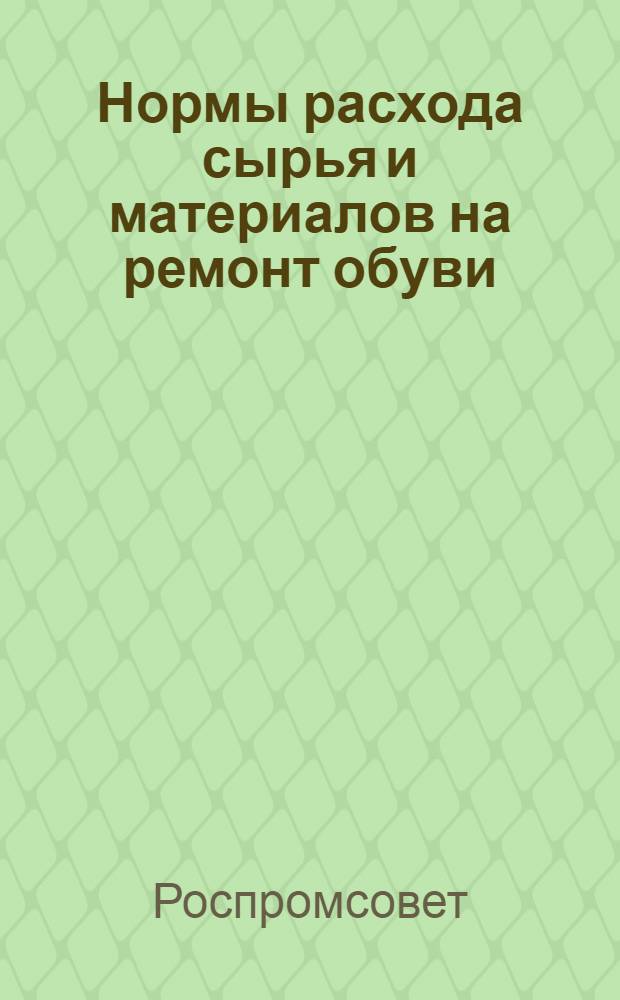 Нормы расхода сырья и материалов на ремонт обуви : Утв. 24.IX.1957 г