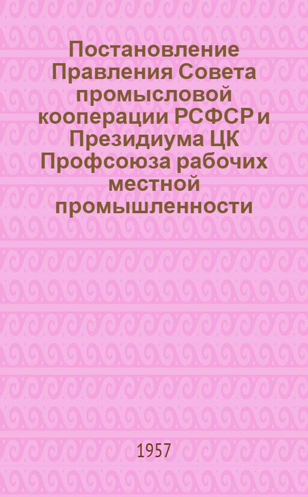 Постановление Правления Совета промысловой кооперации РСФСР и Президиума ЦК Профсоюза рабочих местной промышленности. № 13 15 января 1957 года г. Москва. О введении новых условий социалистического соревнования артелей, союзов и советов промысловой кооперации РСФСР