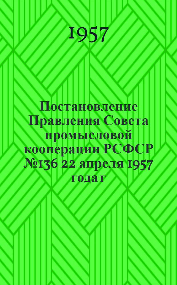 Постановление Правления Совета промысловой кооперации РСФСР № 136 22 апреля 1957 года г. Москва. "О производственной практике учащихся средних специальных учебных заведений Роспромсовета"