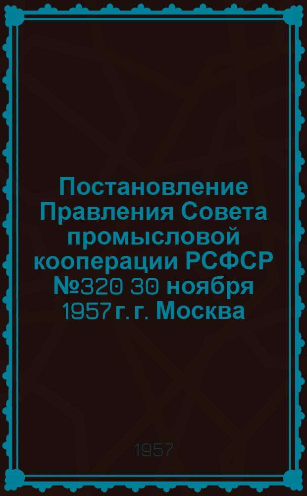 Постановление Правления Совета промысловой кооперации РСФСР № 320 30 ноября 1957 г. г. Москва. Об утверждении положений о художественных советах художественно-промысловой артели и Совета промысловой кооперации города, области, края и автономной республики; Положение о художественном совете художественно-промысловой артели
