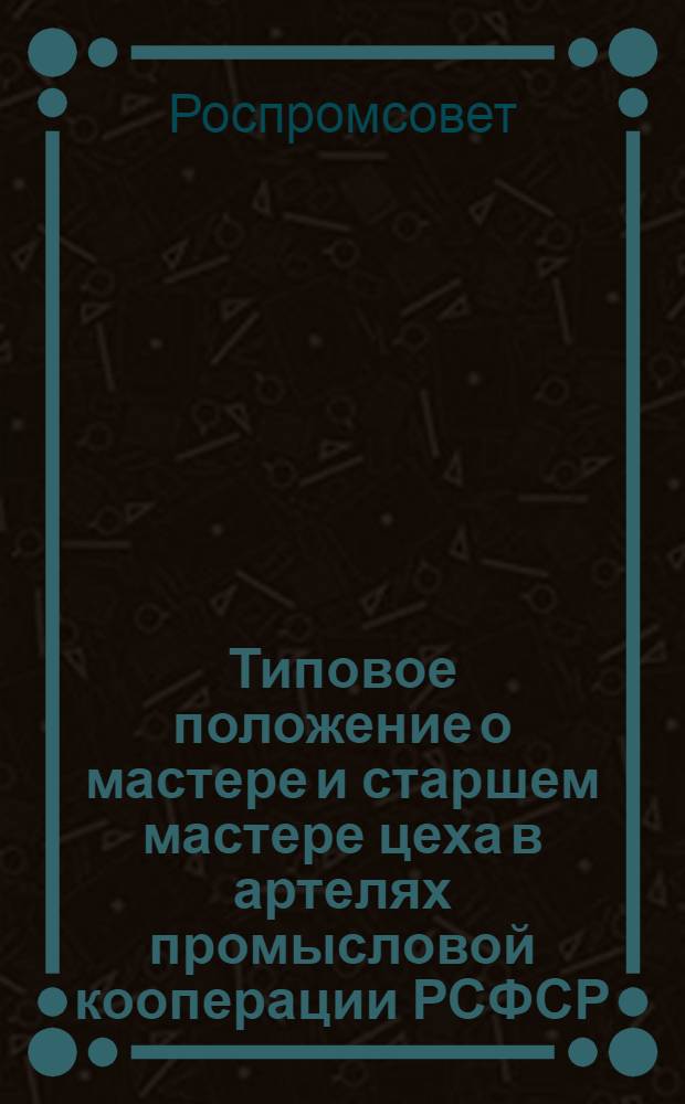 Типовое положение о мастере и старшем мастере цеха в артелях промысловой кооперации РСФСР : Утв. 17.IV.1958 г