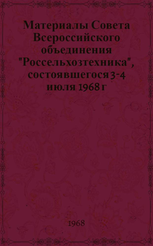 Материалы Совета Всероссийского объединения "Россельхозтехника", состоявшегося 3-4 июля 1968 г. в Москве