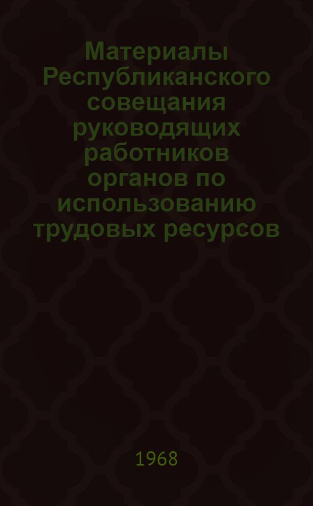 Материалы Республиканского совещания руководящих работников органов по использованию трудовых ресурсов, состоявшегося в Москве 3-5 июня 1968 г. (в сокращении)