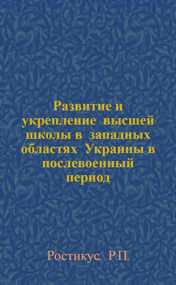 Развитие и укрепление высшей школы в западных областях Украины в послевоенный период (1945-1955 гг.) : Автореферат дис. на соискание учен. степени кандидата ист. наук