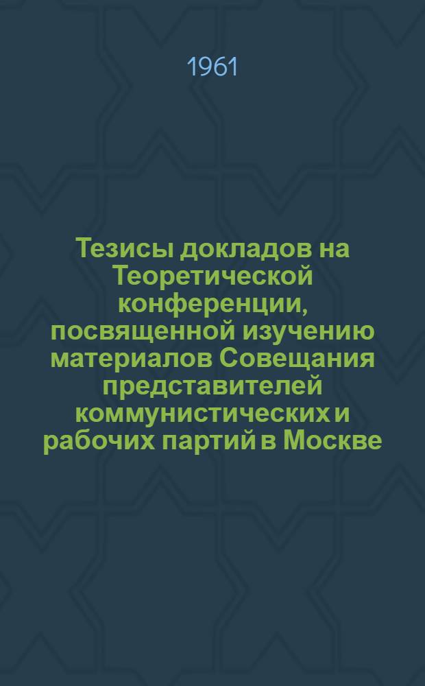 Тезисы докладов на Теоретической конференции, посвященной изучению материалов Совещания представителей коммунистических и рабочих партий в Москве (ноябрь 1960 г.) : (Конференция состоится 21 апр. 1961)