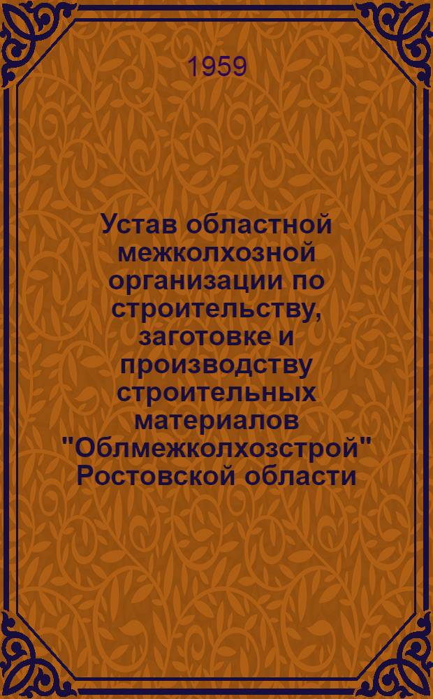 Устав областной межколхозной организации по строительству, заготовке и производству строительных материалов "Облмежколхозстрой" Ростовской области : Утв. 25/XII 1959