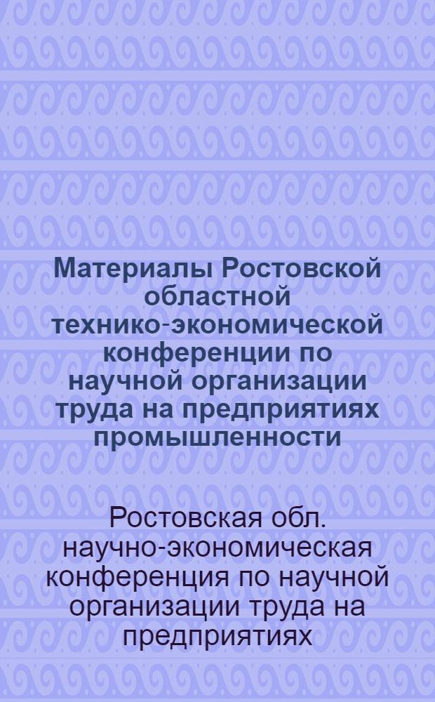 Материалы Ростовской областной технико-экономической конференции по научной организации труда на предприятиях промышленности, транспорта, строительства и связи : Секция машиностроения и металлообработки. 21 сент. 1967 г