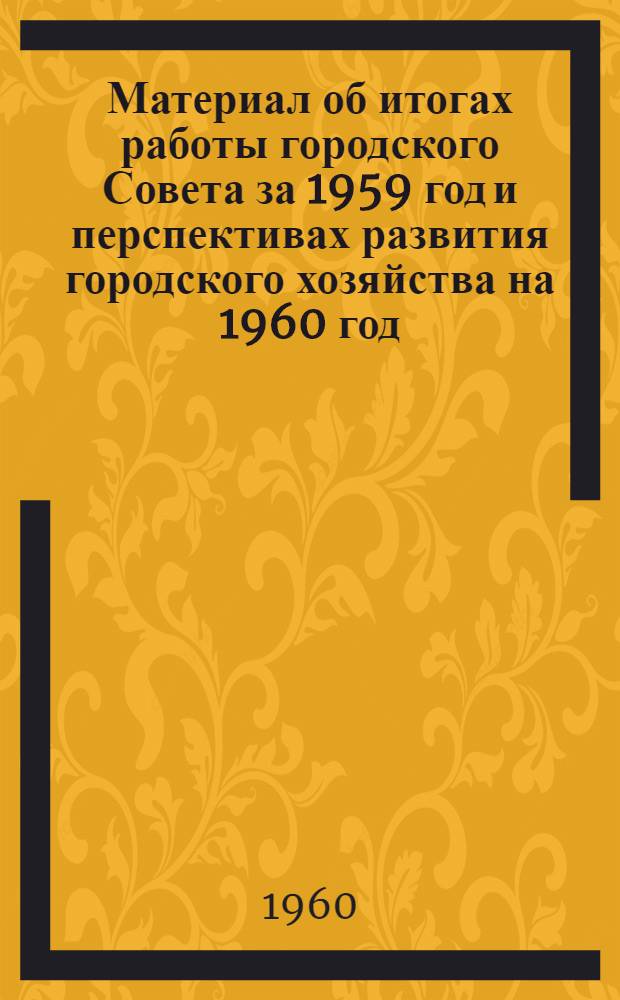 Материал об итогах работы городского Совета за 1959 год и перспективах развития городского хозяйства на 1960 год : (Для отчетов депутатов перед избирателями)