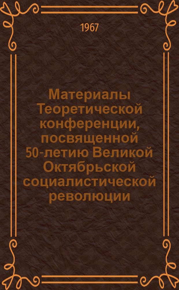 Материалы Теоретической конференции, посвященной 50-летию Великой Октябрьской социалистической революции