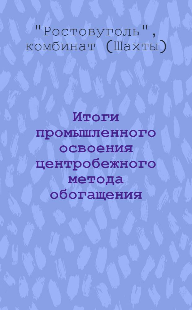 Итоги промышленного освоения центробежного метода обогащения : Доклад комбината Ростовуголь Ростов. совнархоза на заседании Координационного совета