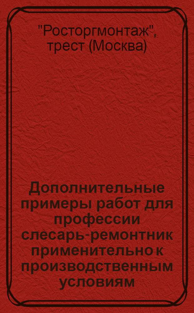 Дополнительные примеры работ для профессии слесарь-ремонтник применительно к производственным условиям, существующим на ремонтно-монтажных комбинатах треста "Росторгмонтаж" : Утв. 23/XII 1959 г.