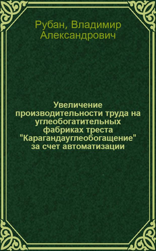 Увеличение производительности труда на углеобогатительных фабриках треста "Карагандауглеобогащение" за счет автоматизации, механизации и упрощения технологических схем фабрики : Доклад на Респ. совещании по вопросу внедрения новой техники и обмену передовым производ. опытом в области обогащения полезных ископаемых Казахстана