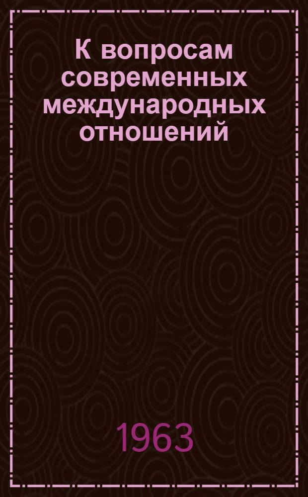К вопросам современных международных отношений : (Сокращ. стенограмма лекции, прочит. на семинаре лекторов-международников в Москве, и справочный материал)
