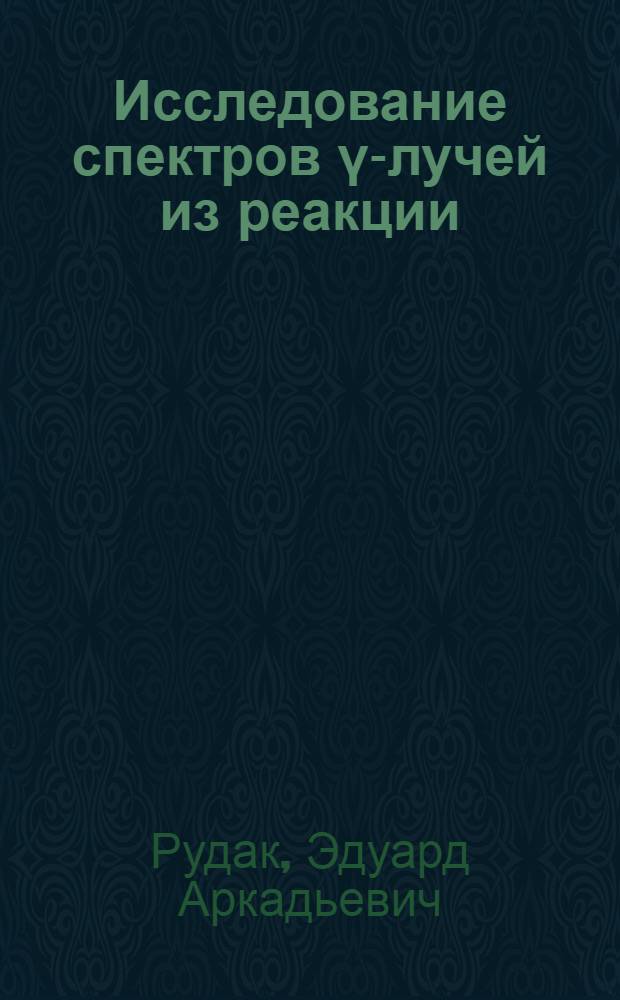 Исследование спектров γ-лучей из реакции (n, γ) на образцах из разделенных изотопов Cr⁵⁰, Cr⁵², Cr⁵³ и Fe⁵⁴ : Автореферат дис. на соискание учен. степени кандидата физ.-мат. наук