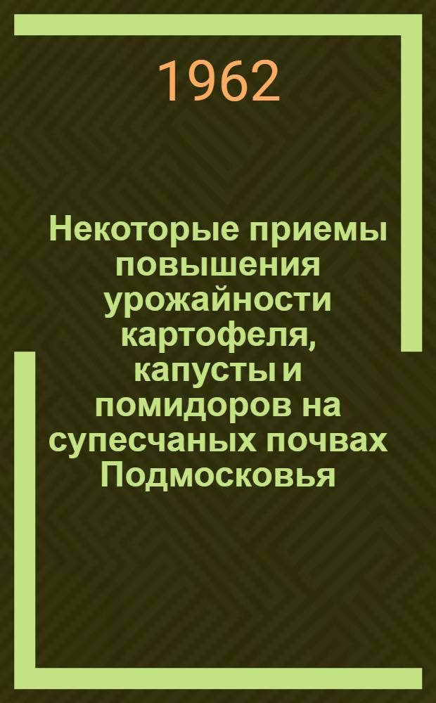 [Некоторые приемы повышения урожайности картофеля, капусты и помидоров на супесчаных почвах Подмосковья...