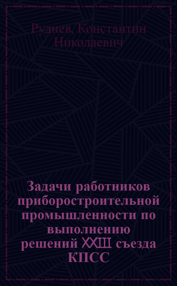 Задачи работников приборостроительной промышленности по выполнению решений XXIII съезда КПСС : Доклад и заключит. слово на совещании актива работников предприятий и организаций М-ва приборостроения, средств автоматизации и систем упр. 18-19 апр. 1966 г