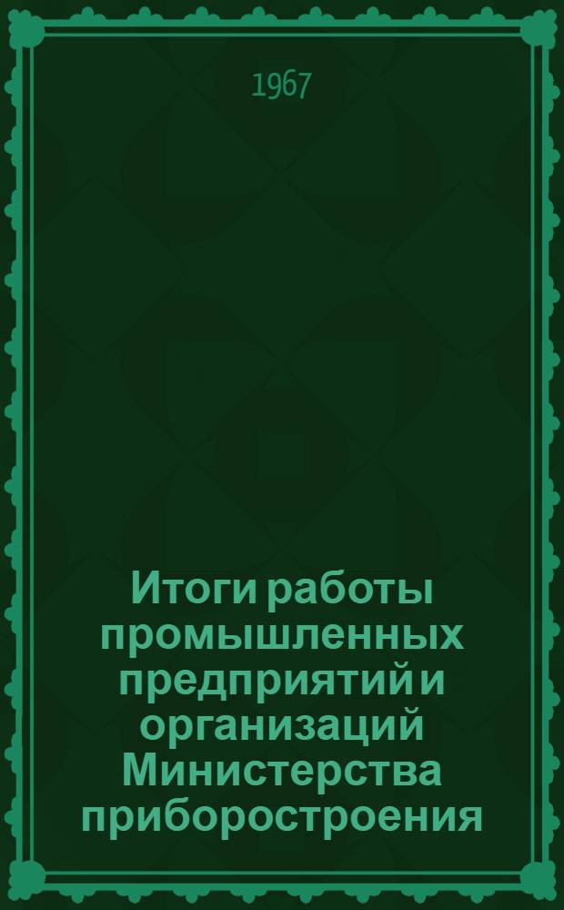 Итоги работы промышленных предприятий и организаций Министерства приборостроения, средств автоматизации и систем управления за 1966 г. и задачи на 1967 г. : Доклад и заключит. слово на Совещании актива работников предприятий и организаций М-ва