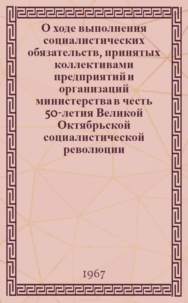 О ходе выполнения социалистических обязательств, принятых коллективами предприятий и организаций министерства в честь 50-летия Великой Октябрьской социалистической революции, и мероприятий по дальнейшему укреплению социалистической дисциплины труда : Доклад на кустовом совещании актива работников предприятий и организаций М-ва, располож. в г. Москве и Моск. обл. 14 авг. 1967 г