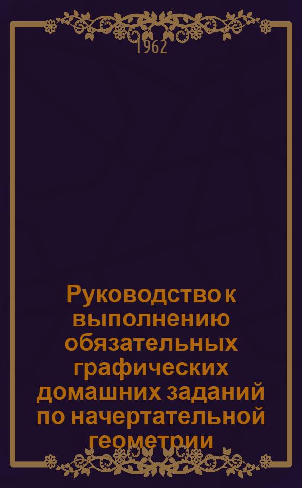 Руководство к выполнению обязательных графических домашних заданий по начертательной геометрии : Для студентов общетехн. фак. (вечерняя форма обучения)