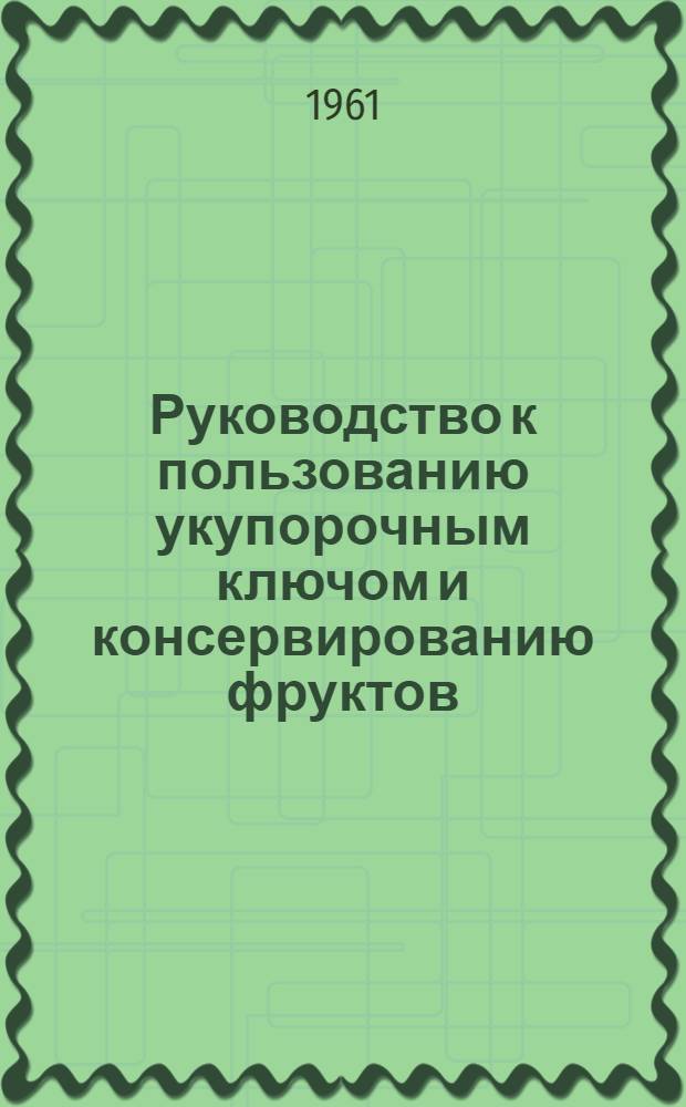Руководство к пользованию укупорочным ключом и консервированию фруктов