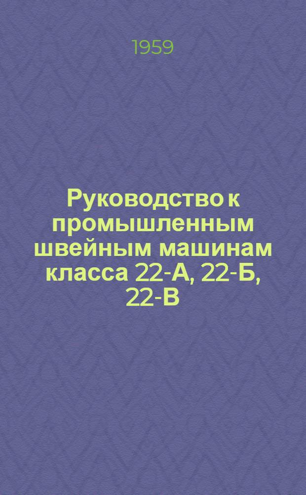 Руководство к промышленным швейным машинам класса 22-А, 22-Б, 22-В