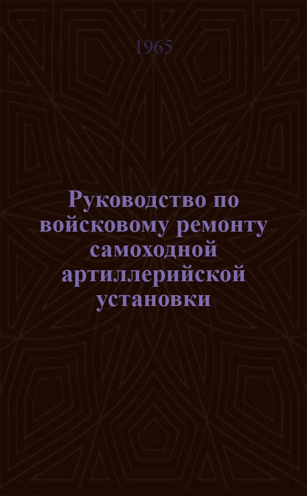 Руководство по войсковому ремонту самоходной артиллерийской установки : Утв. Гл. бронетанковым упр. 13 I 1965 г.